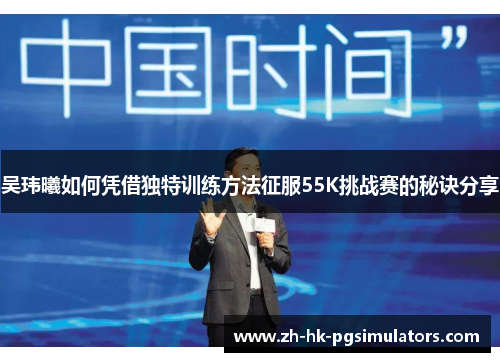 吴玮曦如何凭借独特训练方法征服55K挑战赛的秘诀分享