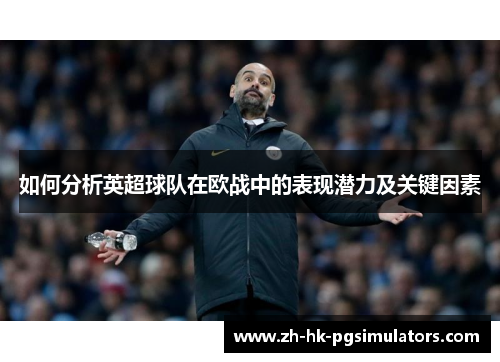 如何分析英超球队在欧战中的表现潜力及关键因素