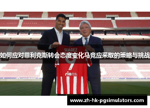 如何应对菲利克斯转会态度变化马竞应采取的策略与挑战