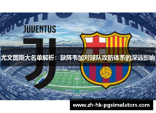 尤文图斯大名单解析：缺阵韦加对球队攻防体系的深远影响