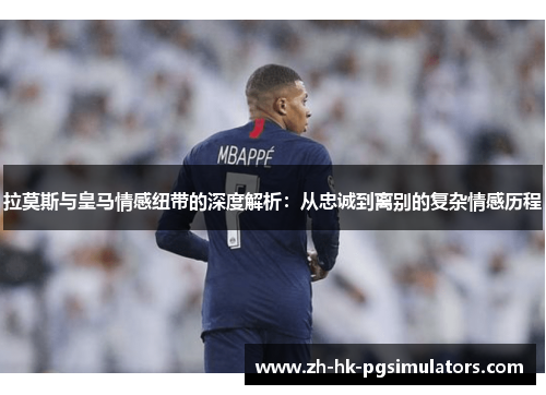 拉莫斯与皇马情感纽带的深度解析：从忠诚到离别的复杂情感历程