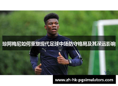 琼阿梅尼如何重塑现代足球中场防守格局及其深远影响