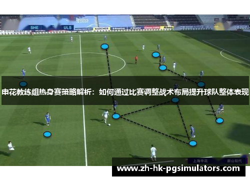 申花教练组热身赛策略解析：如何通过比赛调整战术布局提升球队整体表现