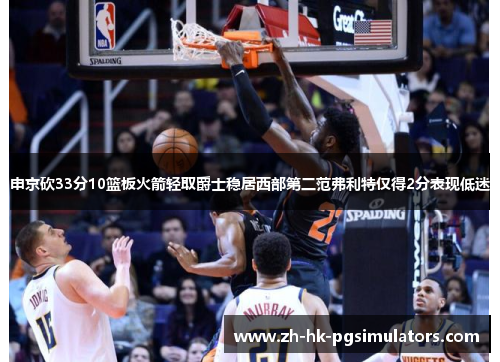 申京砍33分10篮板火箭轻取爵士稳居西部第二范弗利特仅得2分表现低迷