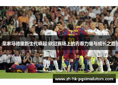 皇家马德里新生代崛起 欧冠赛场上的青春力量与成长之路