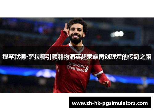 穆罕默德·萨拉赫引领利物浦英超荣耀再创辉煌的传奇之路
