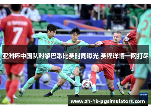 亚洲杯中国队对黎巴嫩比赛时间曝光 赛程详情一网打尽