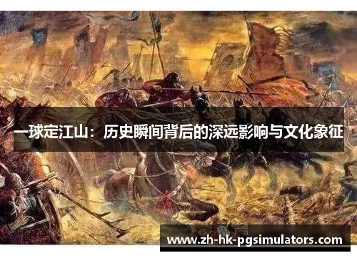 一球定江山：历史瞬间背后的深远影响与文化象征