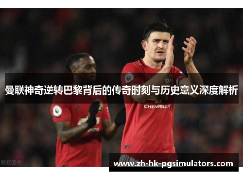 曼联神奇逆转巴黎背后的传奇时刻与历史意义深度解析