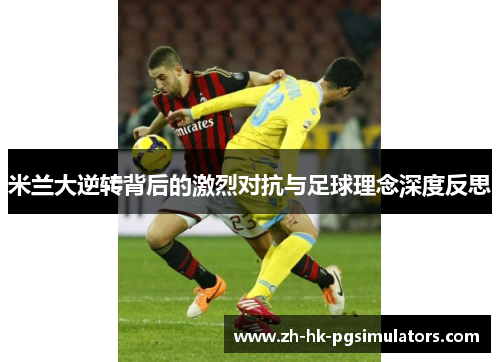 米兰大逆转背后的激烈对抗与足球理念深度反思