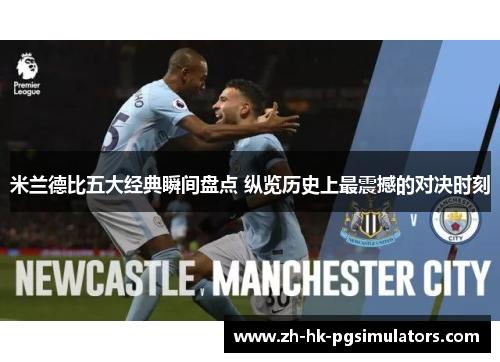 米兰德比五大经典瞬间盘点 纵览历史上最震撼的对决时刻