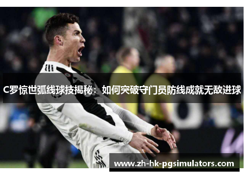 C罗惊世弧线球技揭秘：如何突破守门员防线成就无敌进球