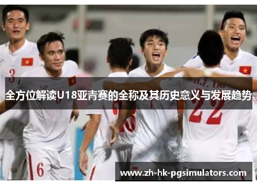 全方位解读U18亚青赛的全称及其历史意义与发展趋势