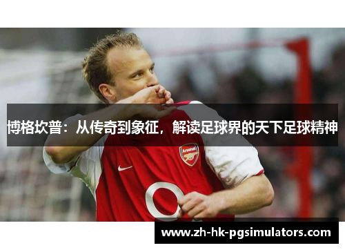 博格坎普：从传奇到象征，解读足球界的天下足球精神