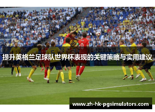提升英格兰足球队世界杯表现的关键策略与实用建议
