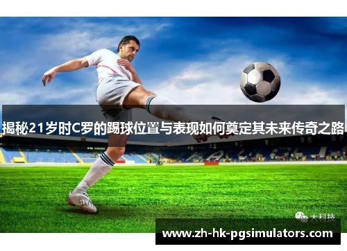 揭秘21岁时C罗的踢球位置与表现如何奠定其未来传奇之路