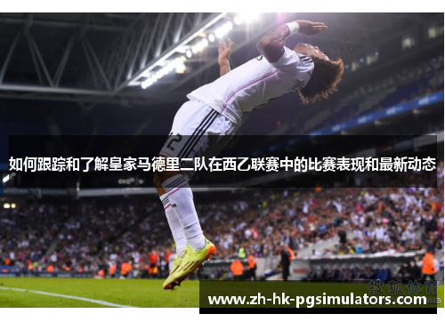 如何跟踪和了解皇家马德里二队在西乙联赛中的比赛表现和最新动态