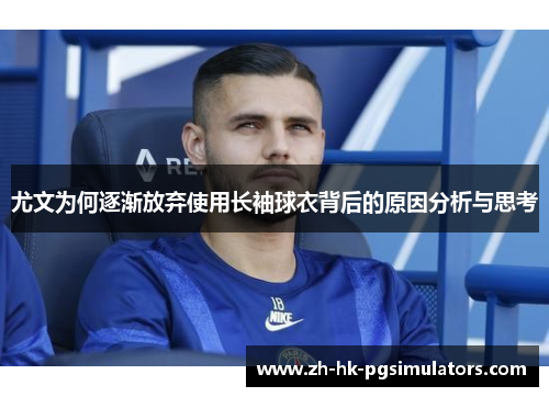 尤文为何逐渐放弃使用长袖球衣背后的原因分析与思考