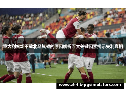 意大利客场不敌北马其顿的原因解析五大关键因素揭示失利真相