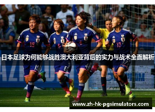 日本足球为何能够战胜澳大利亚背后的实力与战术全面解析