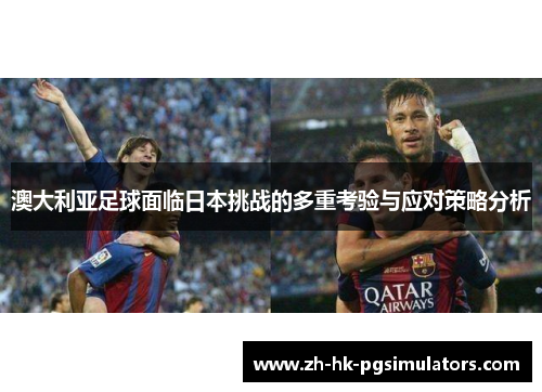 澳大利亚足球面临日本挑战的多重考验与应对策略分析