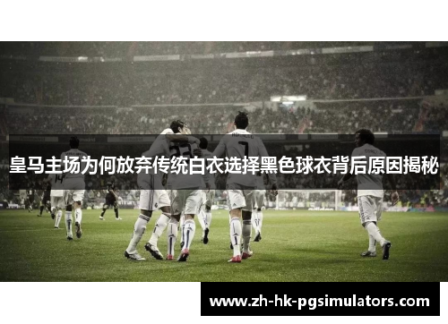 皇马主场为何放弃传统白衣选择黑色球衣背后原因揭秘