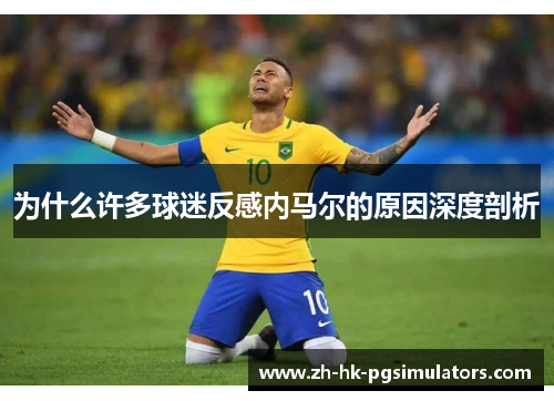 为什么许多球迷反感内马尔的原因深度剖析