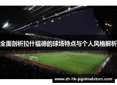 全面剖析拉什福德的球场特点与个人风格解析