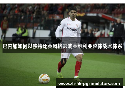 巴内加如何以独特比赛风格影响塞维利亚整体战术体系
