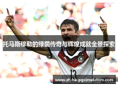 托马斯穆勒的绿茵传奇与辉煌成就全景探索