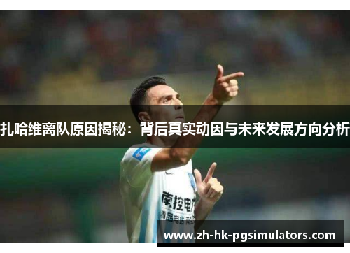 扎哈维离队原因揭秘：背后真实动因与未来发展方向分析