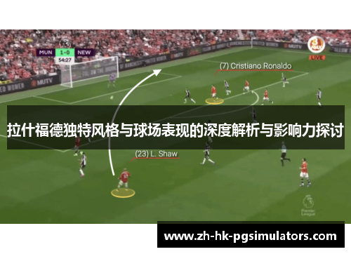 拉什福德独特风格与球场表现的深度解析与影响力探讨