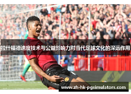 拉什福德速度技术与公益影响力对当代足球文化的深远作用