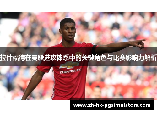 拉什福德在曼联进攻体系中的关键角色与比赛影响力解析