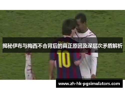 揭秘伊布与梅西不合背后的真正原因及深层次矛盾解析