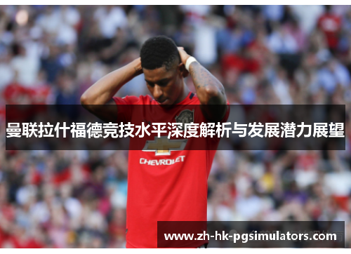 曼联拉什福德竞技水平深度解析与发展潜力展望