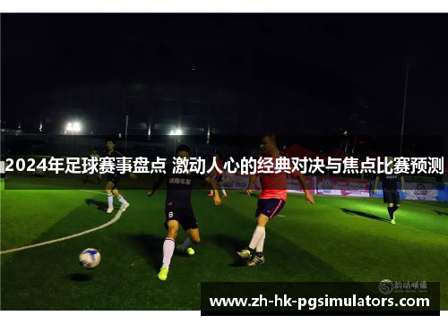 2024年足球赛事盘点 激动人心的经典对决与焦点比赛预测
