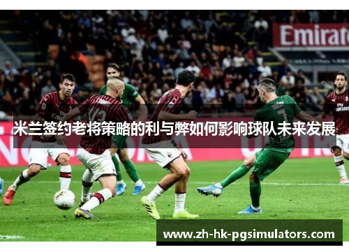 米兰签约老将策略的利与弊如何影响球队未来发展