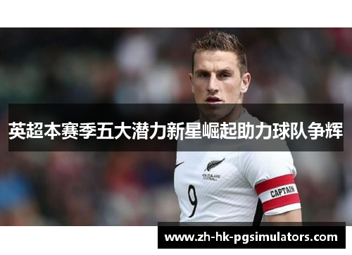 英超本赛季五大潜力新星崛起助力球队争辉