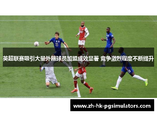 英超联赛吸引大量外籍球员加盟成效显著 竞争激烈程度不断提升