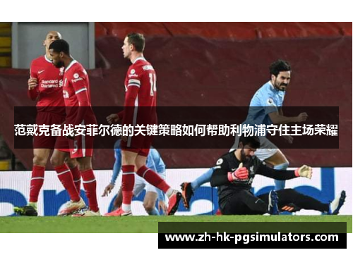 范戴克备战安菲尔德的关键策略如何帮助利物浦守住主场荣耀
