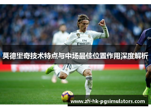 莫德里奇技术特点与中场最佳位置作用深度解析