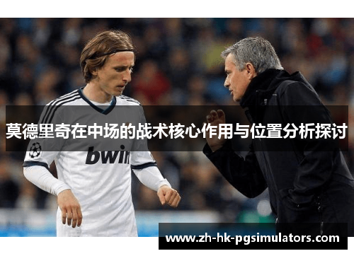莫德里奇在中场的战术核心作用与位置分析探讨