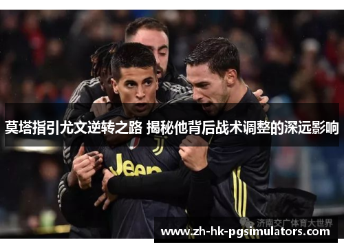 莫塔指引尤文逆转之路 揭秘他背后战术调整的深远影响