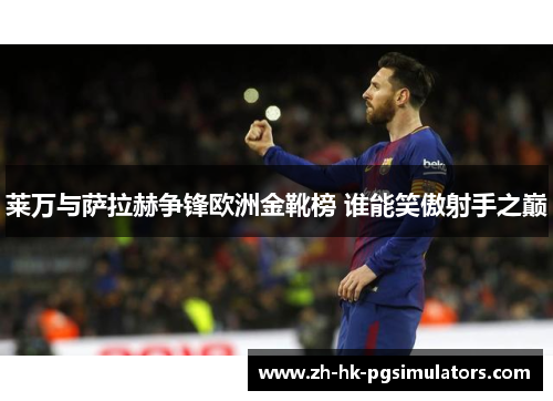 莱万与萨拉赫争锋欧洲金靴榜 谁能笑傲射手之巅