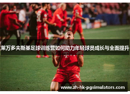 莱万多夫斯基足球训练营如何助力年轻球员成长与全面提升