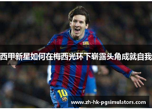 西甲新星如何在梅西光环下崭露头角成就自我
