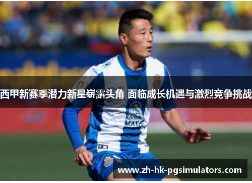 西甲新赛季潜力新星崭露头角 面临成长机遇与激烈竞争挑战
