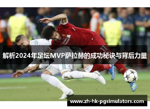 解析2024年足坛MVP萨拉赫的成功秘诀与背后力量
