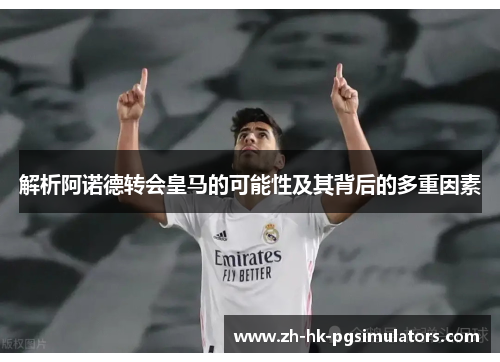 解析阿诺德转会皇马的可能性及其背后的多重因素